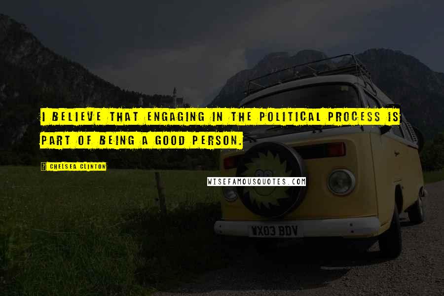 Chelsea Clinton Quotes: I believe that engaging in the political process is part of being a good person.