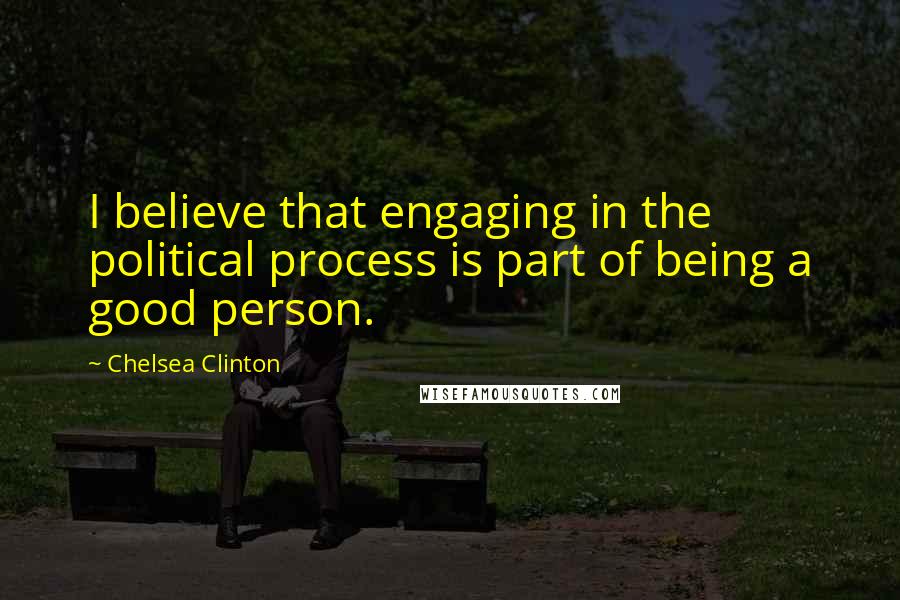Chelsea Clinton Quotes: I believe that engaging in the political process is part of being a good person.