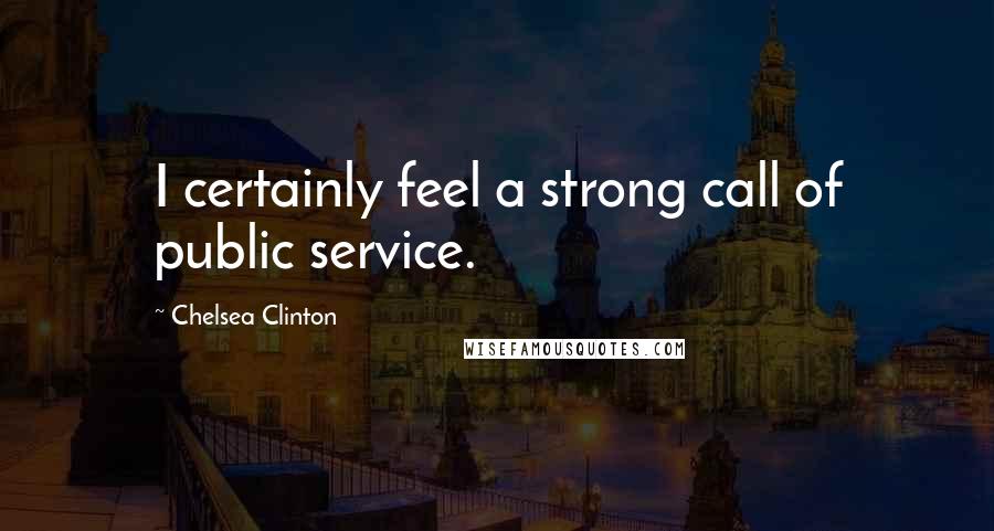 Chelsea Clinton Quotes: I certainly feel a strong call of public service.