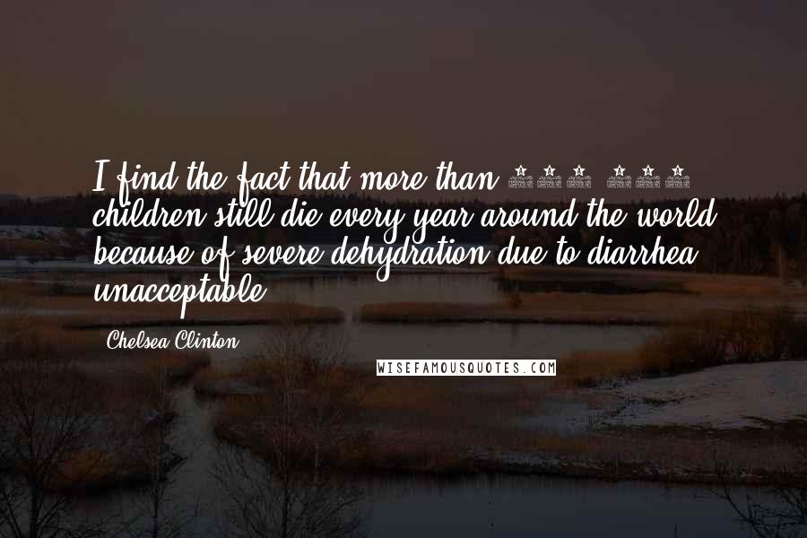 Chelsea Clinton Quotes: I find the fact that more than 750,000 children still die every year around the world because of severe dehydration due to diarrhea unacceptable.