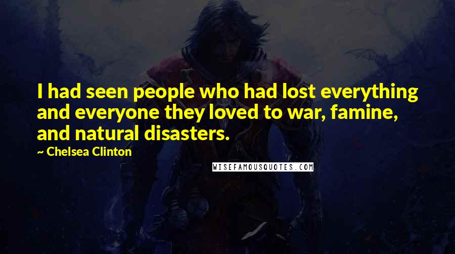 Chelsea Clinton Quotes: I had seen people who had lost everything and everyone they loved to war, famine, and natural disasters.