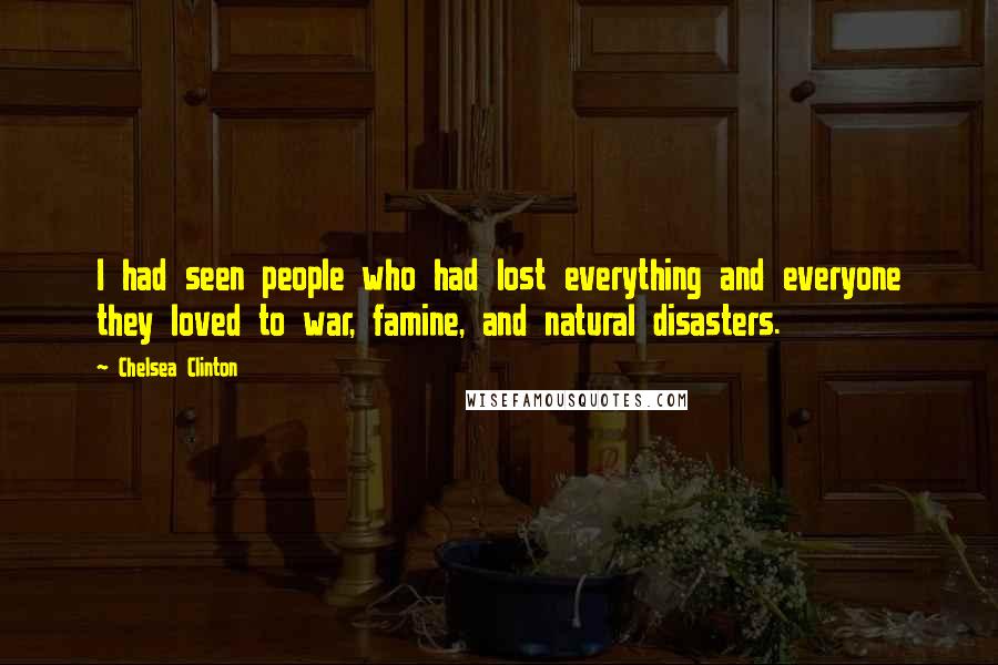Chelsea Clinton Quotes: I had seen people who had lost everything and everyone they loved to war, famine, and natural disasters.