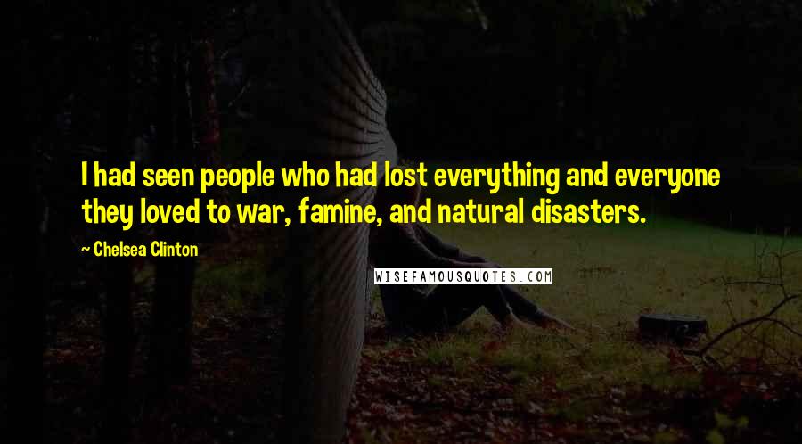 Chelsea Clinton Quotes: I had seen people who had lost everything and everyone they loved to war, famine, and natural disasters.