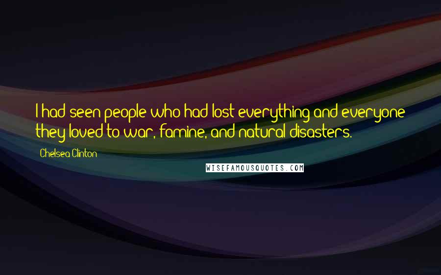 Chelsea Clinton Quotes: I had seen people who had lost everything and everyone they loved to war, famine, and natural disasters.