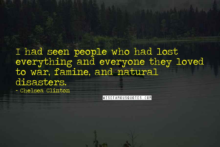 Chelsea Clinton Quotes: I had seen people who had lost everything and everyone they loved to war, famine, and natural disasters.