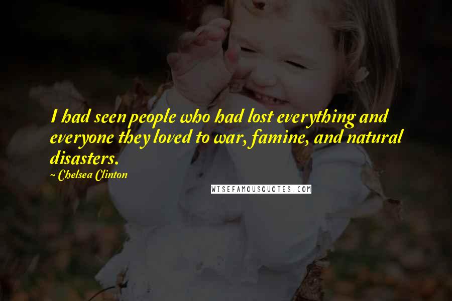 Chelsea Clinton Quotes: I had seen people who had lost everything and everyone they loved to war, famine, and natural disasters.
