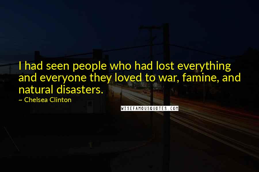 Chelsea Clinton Quotes: I had seen people who had lost everything and everyone they loved to war, famine, and natural disasters.