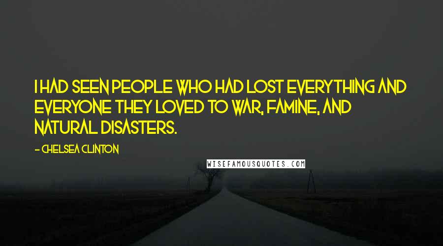 Chelsea Clinton Quotes: I had seen people who had lost everything and everyone they loved to war, famine, and natural disasters.