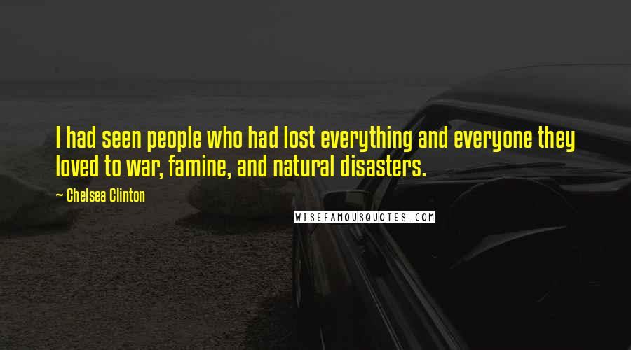 Chelsea Clinton Quotes: I had seen people who had lost everything and everyone they loved to war, famine, and natural disasters.