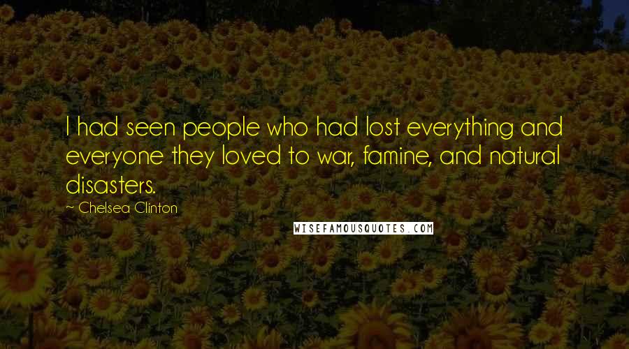 Chelsea Clinton Quotes: I had seen people who had lost everything and everyone they loved to war, famine, and natural disasters.