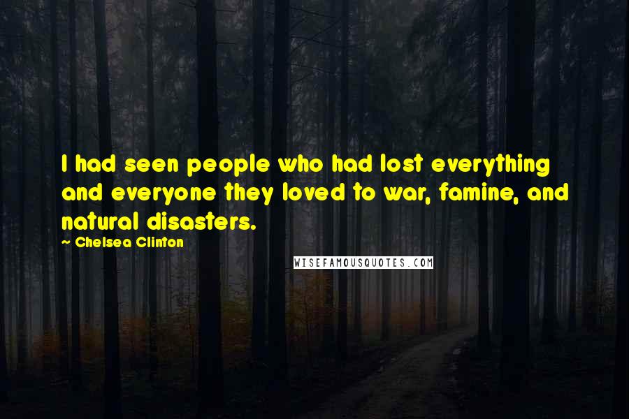 Chelsea Clinton Quotes: I had seen people who had lost everything and everyone they loved to war, famine, and natural disasters.