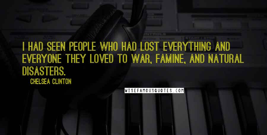 Chelsea Clinton Quotes: I had seen people who had lost everything and everyone they loved to war, famine, and natural disasters.