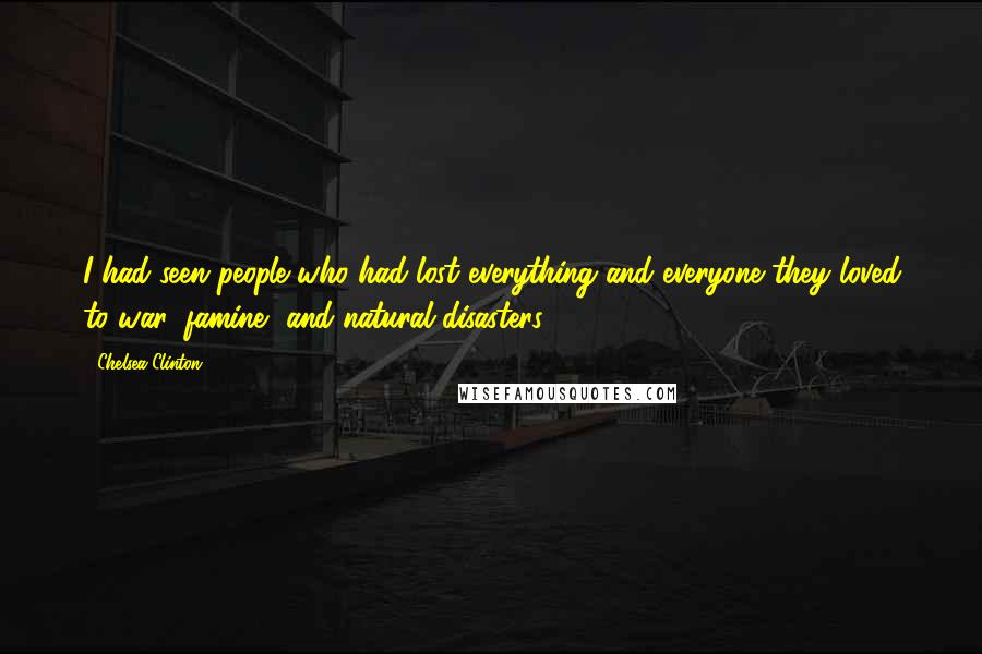 Chelsea Clinton Quotes: I had seen people who had lost everything and everyone they loved to war, famine, and natural disasters.