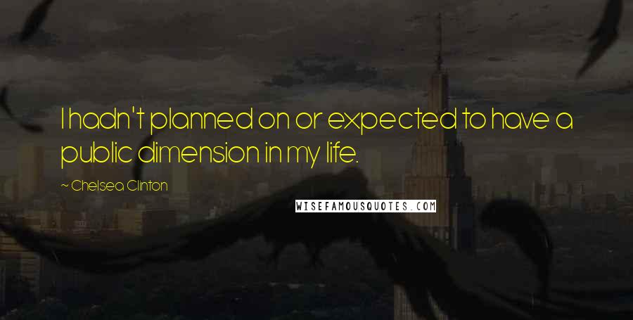 Chelsea Clinton Quotes: I hadn't planned on or expected to have a public dimension in my life.