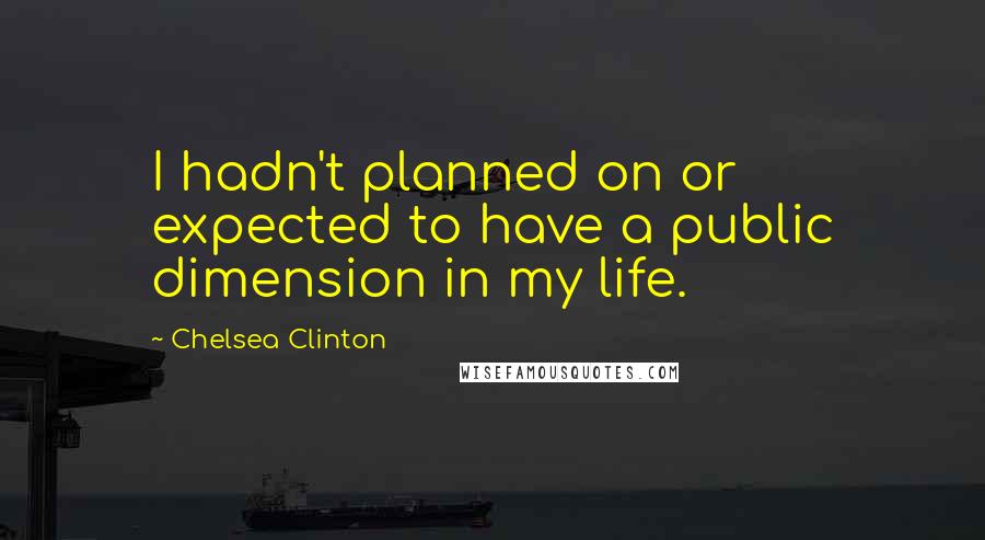 Chelsea Clinton Quotes: I hadn't planned on or expected to have a public dimension in my life.