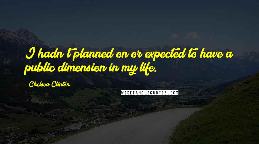 Chelsea Clinton Quotes: I hadn't planned on or expected to have a public dimension in my life.