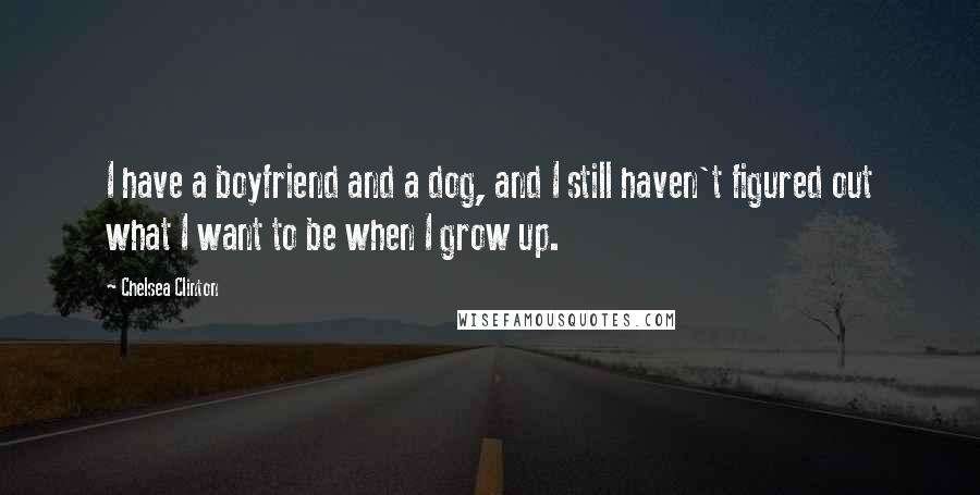 Chelsea Clinton Quotes: I have a boyfriend and a dog, and I still haven't figured out what I want to be when I grow up.