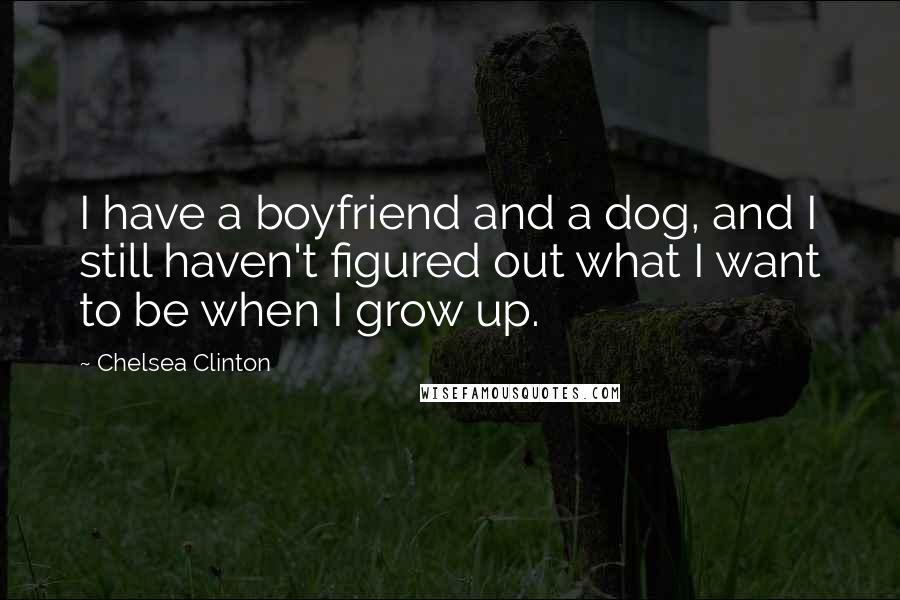 Chelsea Clinton Quotes: I have a boyfriend and a dog, and I still haven't figured out what I want to be when I grow up.