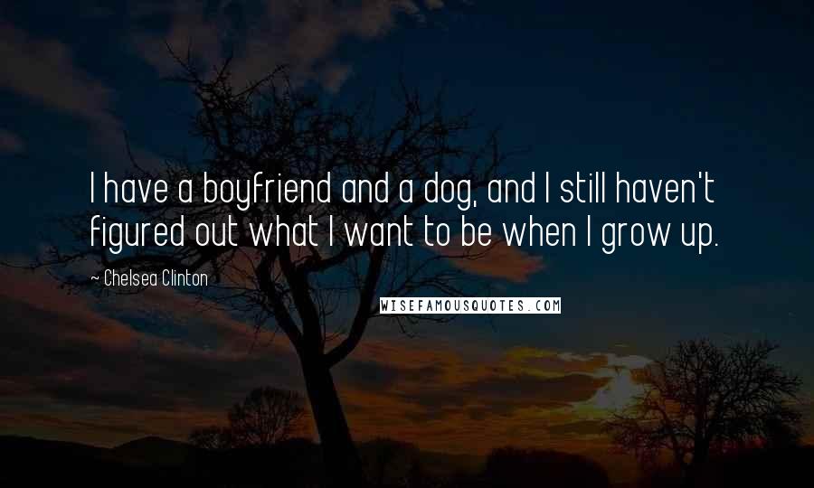 Chelsea Clinton Quotes: I have a boyfriend and a dog, and I still haven't figured out what I want to be when I grow up.