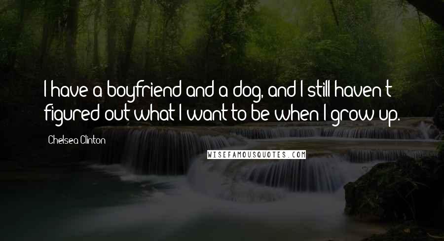 Chelsea Clinton Quotes: I have a boyfriend and a dog, and I still haven't figured out what I want to be when I grow up.