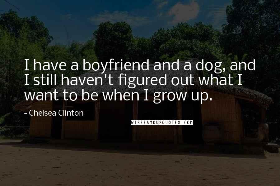 Chelsea Clinton Quotes: I have a boyfriend and a dog, and I still haven't figured out what I want to be when I grow up.