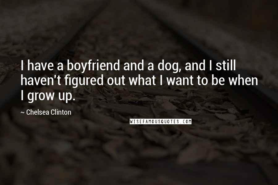 Chelsea Clinton Quotes: I have a boyfriend and a dog, and I still haven't figured out what I want to be when I grow up.