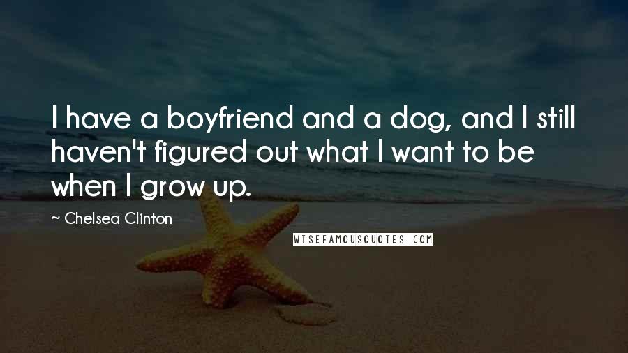 Chelsea Clinton Quotes: I have a boyfriend and a dog, and I still haven't figured out what I want to be when I grow up.