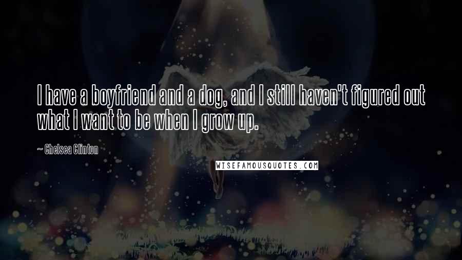 Chelsea Clinton Quotes: I have a boyfriend and a dog, and I still haven't figured out what I want to be when I grow up.