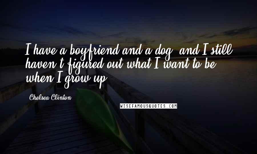 Chelsea Clinton Quotes: I have a boyfriend and a dog, and I still haven't figured out what I want to be when I grow up.