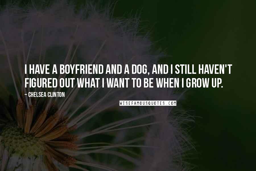 Chelsea Clinton Quotes: I have a boyfriend and a dog, and I still haven't figured out what I want to be when I grow up.