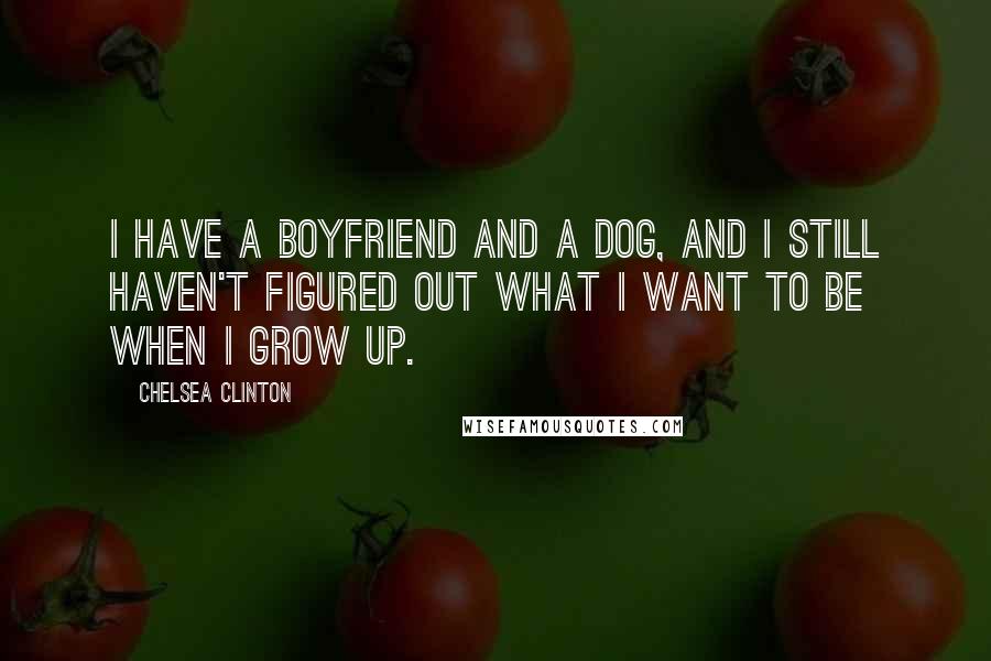 Chelsea Clinton Quotes: I have a boyfriend and a dog, and I still haven't figured out what I want to be when I grow up.