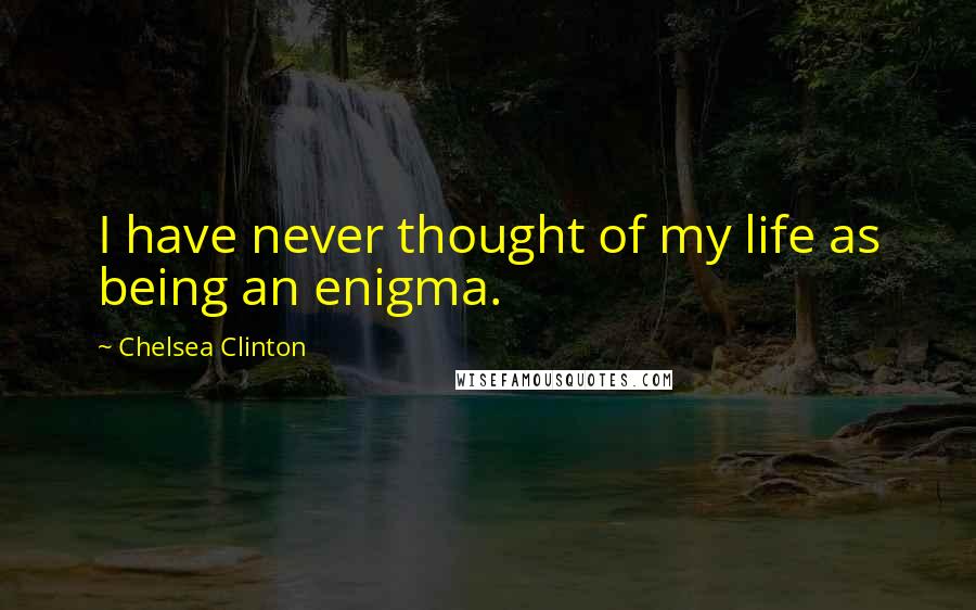 Chelsea Clinton Quotes: I have never thought of my life as being an enigma.