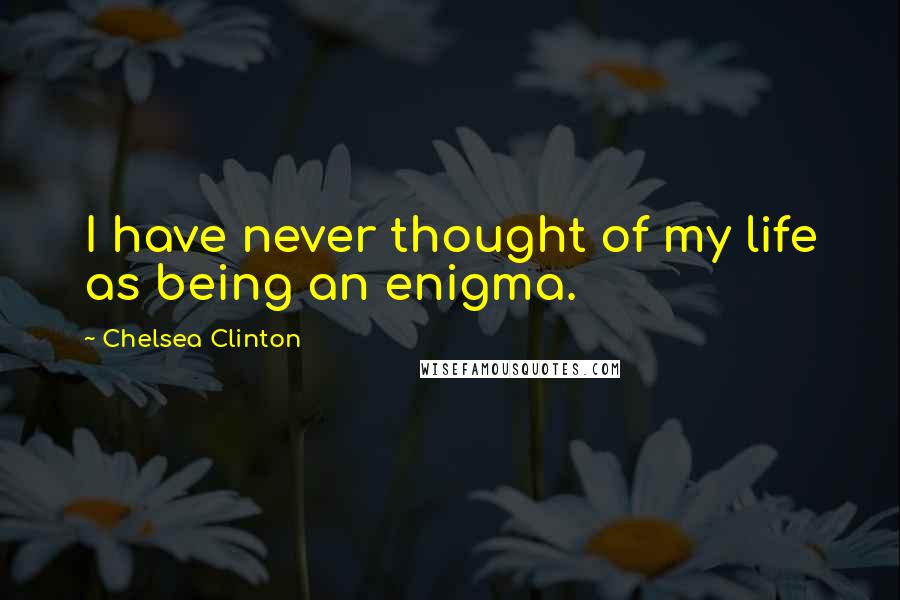 Chelsea Clinton Quotes: I have never thought of my life as being an enigma.