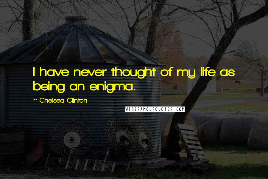 Chelsea Clinton Quotes: I have never thought of my life as being an enigma.