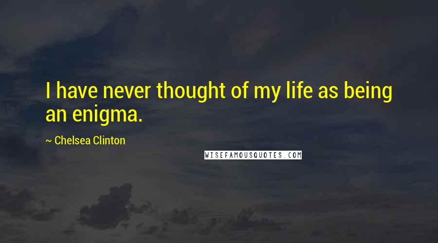 Chelsea Clinton Quotes: I have never thought of my life as being an enigma.