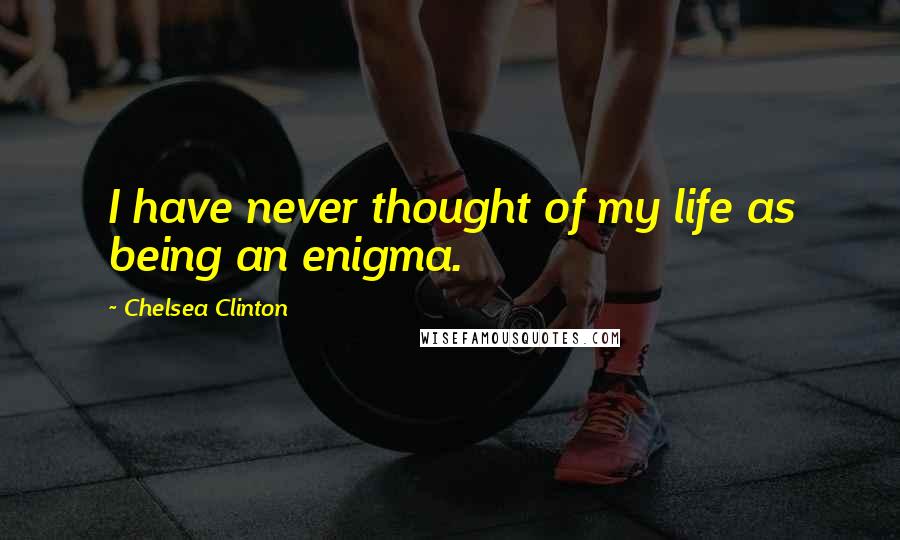 Chelsea Clinton Quotes: I have never thought of my life as being an enigma.