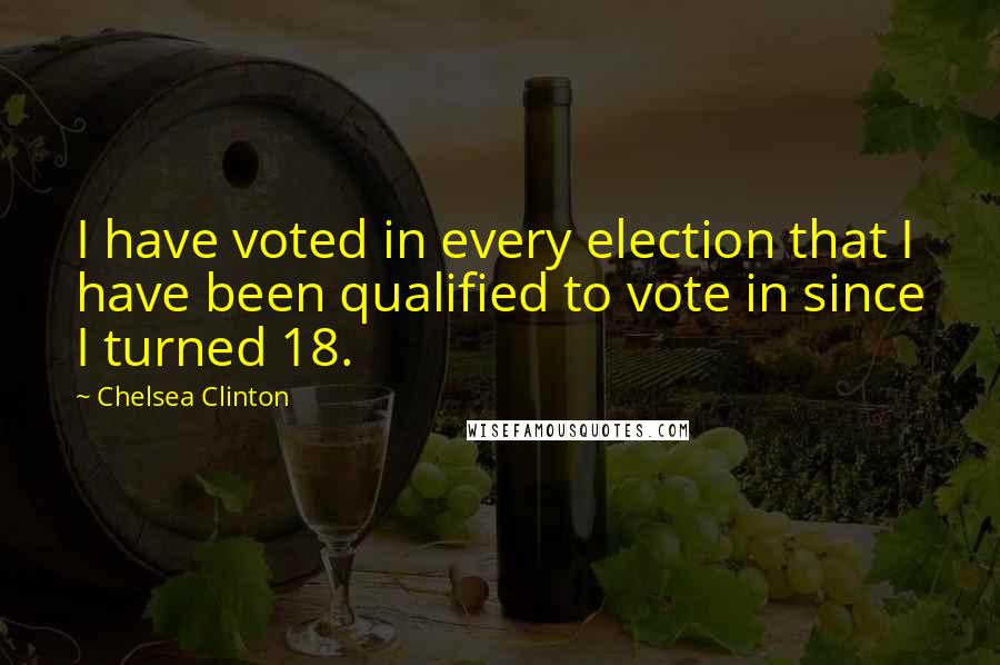 Chelsea Clinton Quotes: I have voted in every election that I have been qualified to vote in since I turned 18.