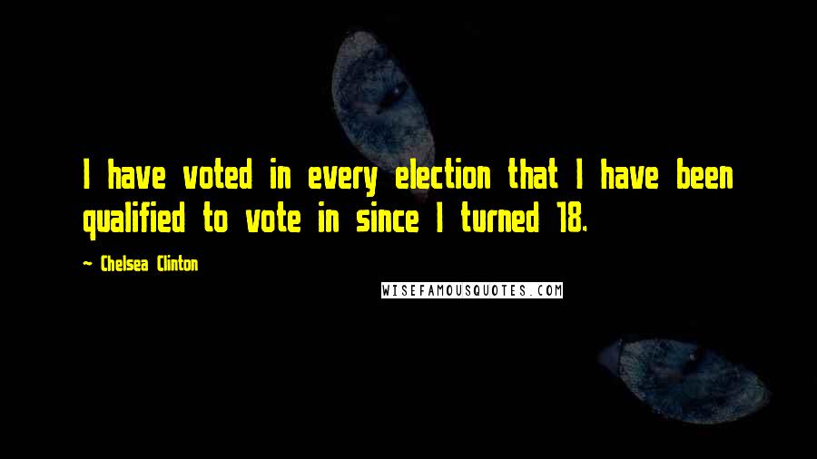 Chelsea Clinton Quotes: I have voted in every election that I have been qualified to vote in since I turned 18.