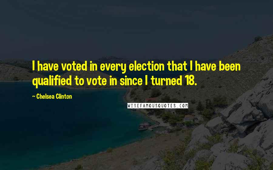 Chelsea Clinton Quotes: I have voted in every election that I have been qualified to vote in since I turned 18.