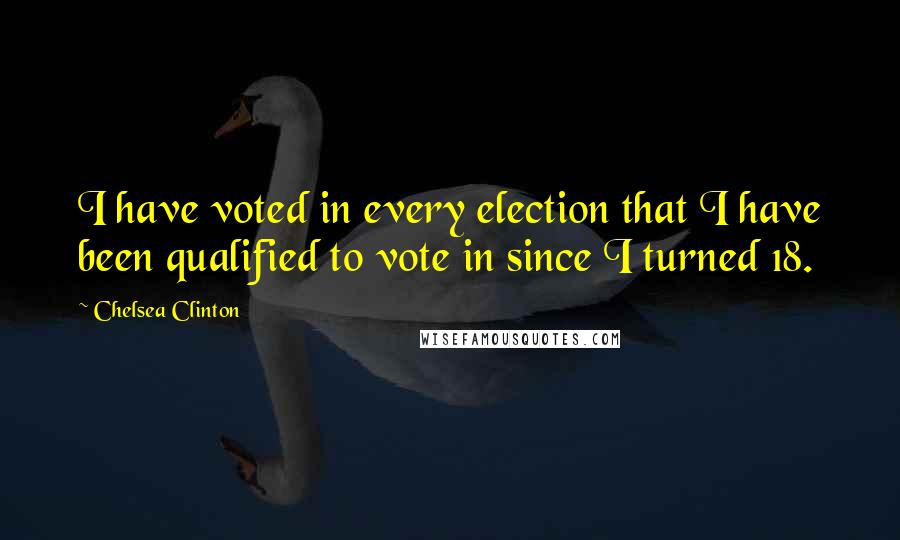 Chelsea Clinton Quotes: I have voted in every election that I have been qualified to vote in since I turned 18.