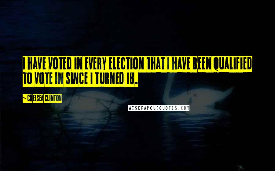 Chelsea Clinton Quotes: I have voted in every election that I have been qualified to vote in since I turned 18.