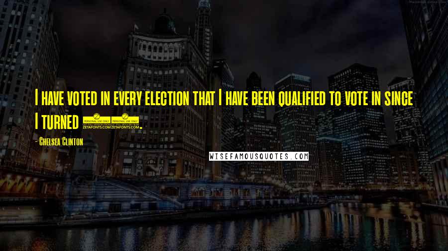 Chelsea Clinton Quotes: I have voted in every election that I have been qualified to vote in since I turned 18.