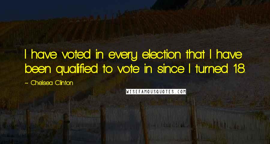 Chelsea Clinton Quotes: I have voted in every election that I have been qualified to vote in since I turned 18.