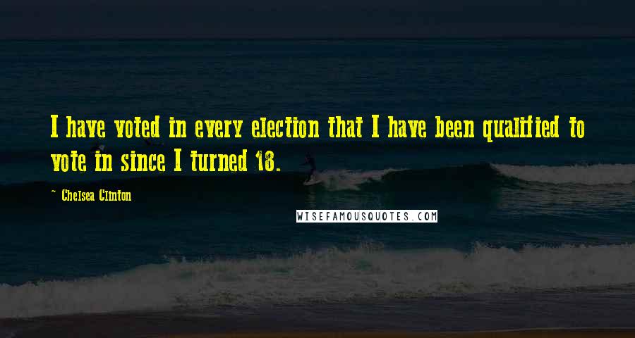 Chelsea Clinton Quotes: I have voted in every election that I have been qualified to vote in since I turned 18.