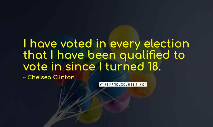 Chelsea Clinton Quotes: I have voted in every election that I have been qualified to vote in since I turned 18.