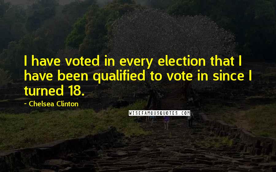 Chelsea Clinton Quotes: I have voted in every election that I have been qualified to vote in since I turned 18.