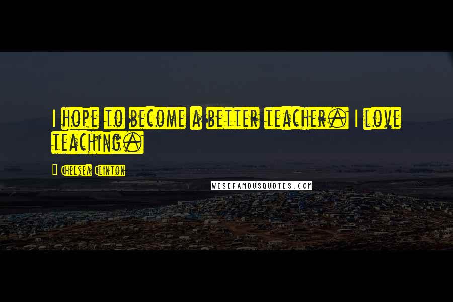 Chelsea Clinton Quotes: I hope to become a better teacher. I love teaching.