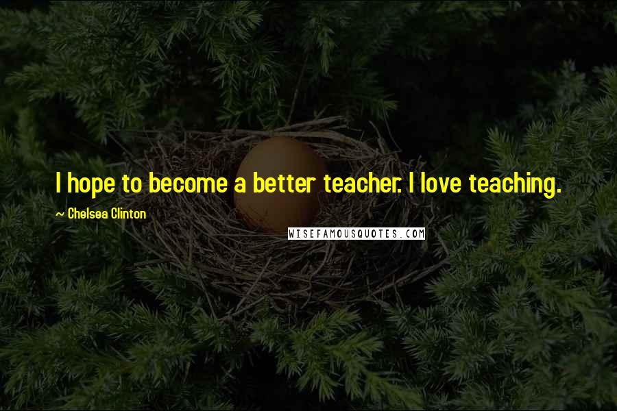 Chelsea Clinton Quotes: I hope to become a better teacher. I love teaching.