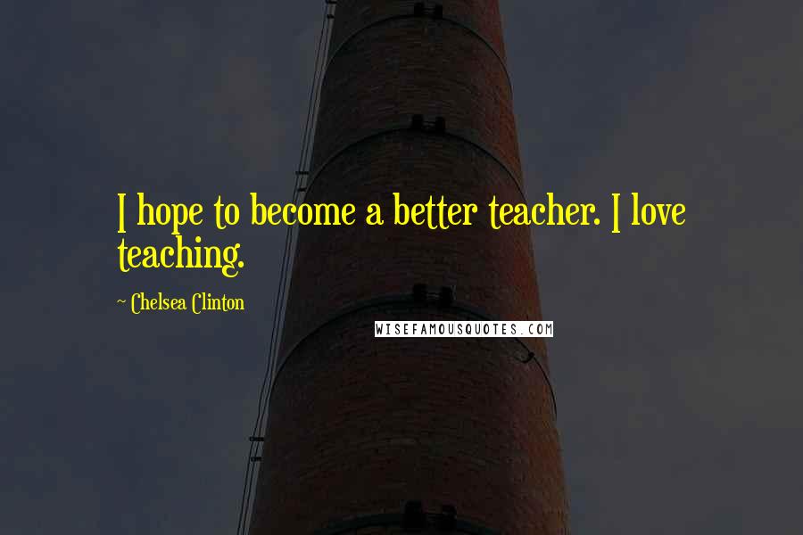 Chelsea Clinton Quotes: I hope to become a better teacher. I love teaching.