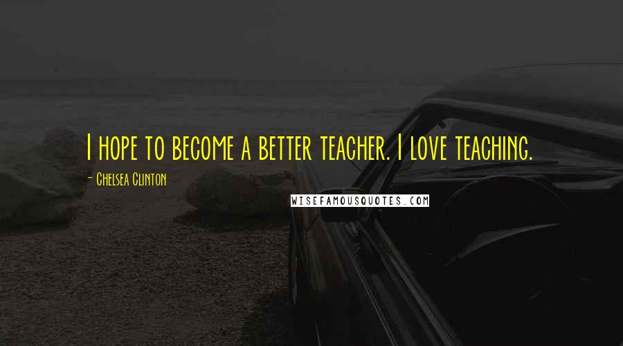 Chelsea Clinton Quotes: I hope to become a better teacher. I love teaching.